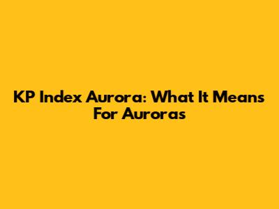 KP Index Aurora: What It Means For Auroras