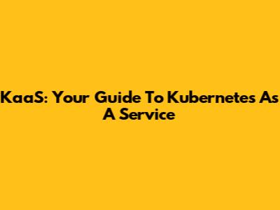 KaaS: Your Guide To Kubernetes As A Service