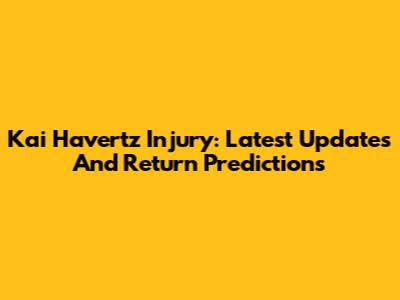 Kai Havertz Injury: Latest Updates And Return Predictions