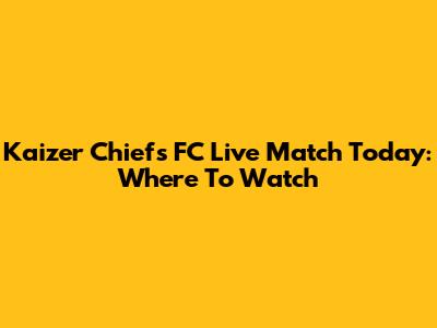 Kaizer Chiefs FC Live Match Today: Where To Watch