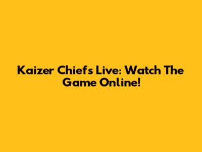 Kaizer Chiefs Live: Watch The Game Online!