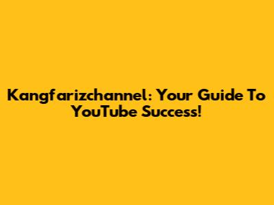Kangfarizchannel: Your Guide To YouTube Success!