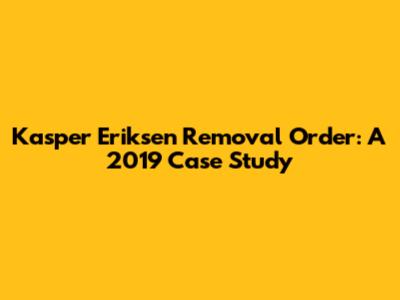 Kasper Eriksen Removal Order: A 2019 Case Study