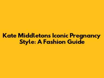 Kate Middleton's Iconic Pregnancy Style: A Fashion Guide