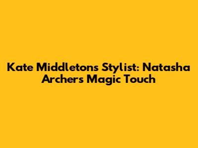 Kate Middleton's Stylist: Natasha Archer's Magic Touch