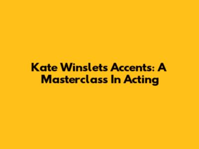 Kate Winslet's Accents: A Masterclass In Acting