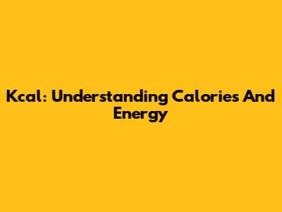 Kcal: Understanding Calories And Energy