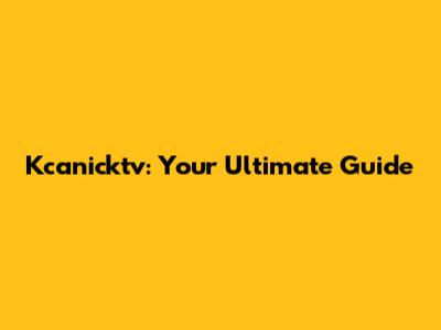 Kcanicktv: Your Ultimate Guide