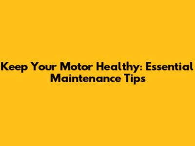 Keep Your Motor Healthy: Essential Maintenance Tips