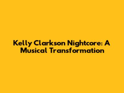 Kelly Clarkson Nightcore: A Musical Transformation