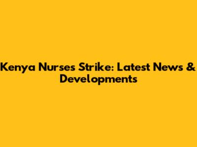 Kenya Nurses Strike: Latest News & Developments
