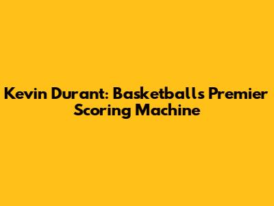Kevin Durant: Basketball's Premier Scoring Machine