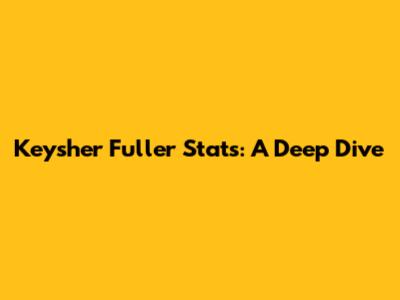 Keysher Fuller Stats: A Deep Dive