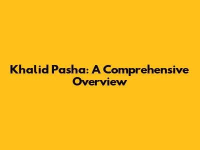 Khalid Pasha: A Comprehensive Overview
