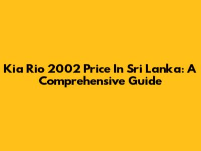 Kia Rio 2002 Price In Sri Lanka: A Comprehensive Guide