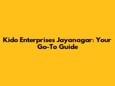 Kido Enterprises Jayanagar: Your Go-To Guide