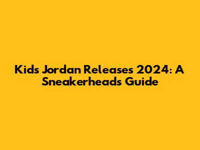 Kids' Jordan Releases 2024: A Sneakerhead's Guide