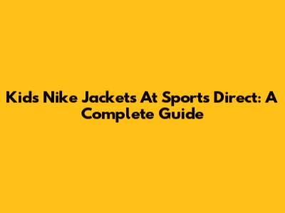 Kids' Nike Jackets At Sports Direct: A Complete Guide