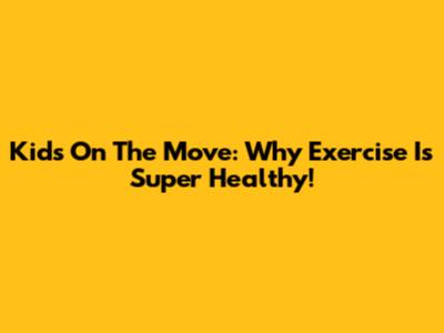Kids On The Move: Why Exercise Is Super Healthy!
