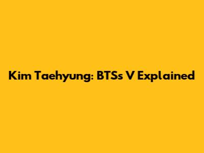 Kim Taehyung: BTS's V Explained