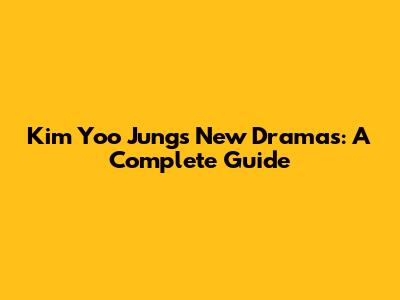 Kim Yoo Jung's New Dramas: A Complete Guide