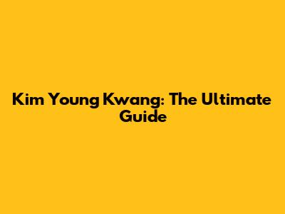 Kim Young Kwang: The Ultimate Guide