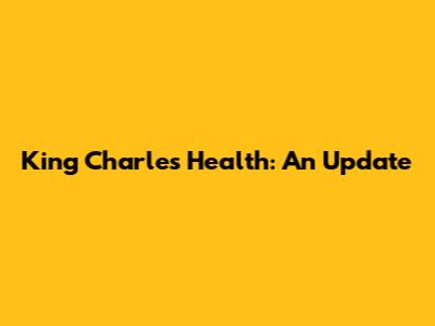 King Charles' Health: An Update