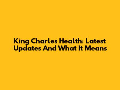 King Charles' Health: Latest Updates And What It Means