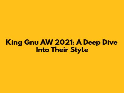 King Gnu AW 2021: A Deep Dive Into Their Style