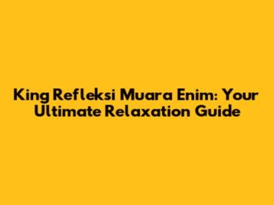 King Refleksi Muara Enim: Your Ultimate Relaxation Guide