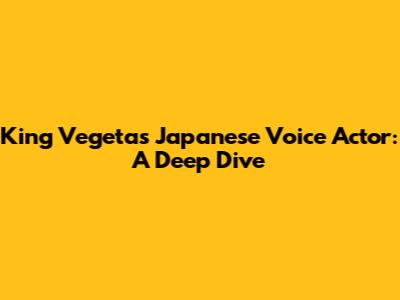 King Vegeta's Japanese Voice Actor: A Deep Dive