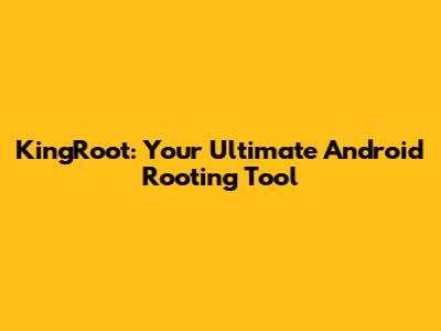 KingRoot: Your Ultimate Android Rooting Tool