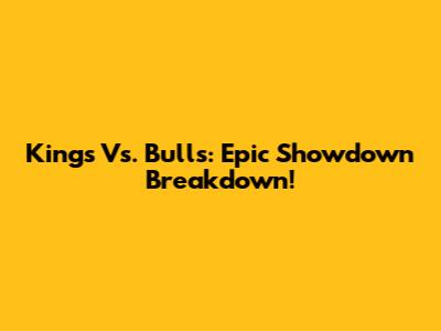Kings Vs. Bulls: Epic Showdown Breakdown!