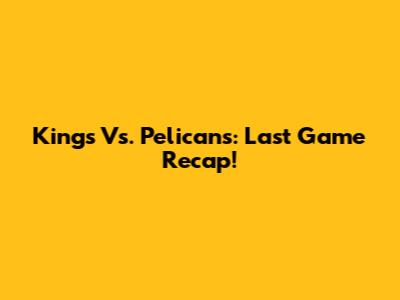 Kings Vs. Pelicans: Last Game Recap!