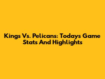 Kings Vs. Pelicans: Today's Game Stats And Highlights