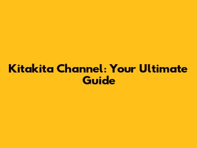Kitakita Channel: Your Ultimate Guide