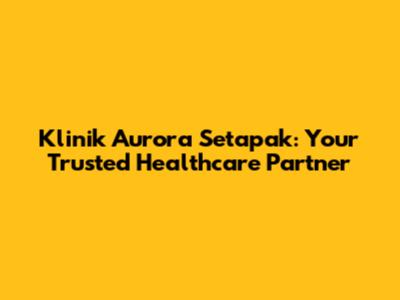 Klinik Aurora Setapak: Your Trusted Healthcare Partner