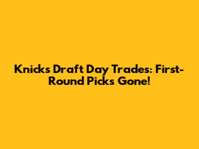 Knicks' Draft Day Trades: First-Round Picks Gone!