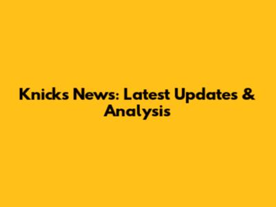 Knicks News: Latest Updates & Analysis
