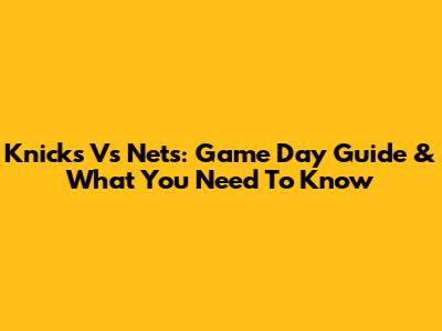 Knicks Vs Nets: Game Day Guide & What You Need To Know