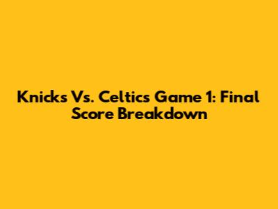 Knicks Vs. Celtics Game 1: Final Score Breakdown