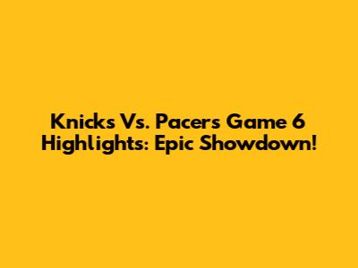 Knicks Vs. Pacers Game 6 Highlights: Epic Showdown!