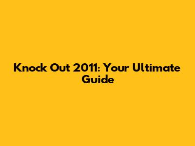 Knock Out 2011: Your Ultimate Guide