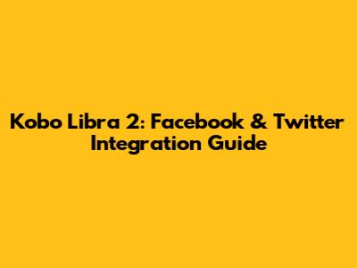 Kobo Libra 2: Facebook & Twitter Integration Guide