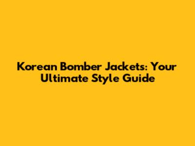 Korean Bomber Jackets: Your Ultimate Style Guide