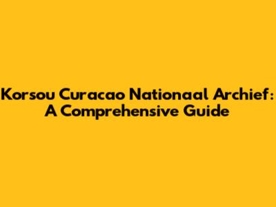 Korsou Curacao Nationaal Archief: A Comprehensive Guide