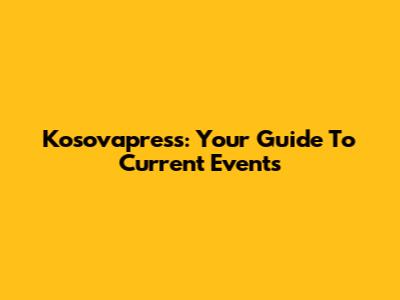 Kosovapress: Your Guide To Current Events