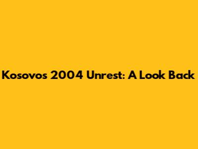 Kosovo's 2004 Unrest: A Look Back