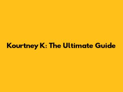 Kourtney K: The Ultimate Guide