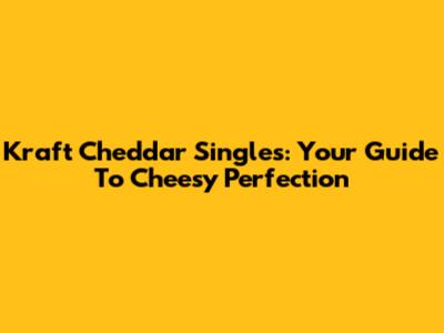 Kraft Cheddar Singles: Your Guide To Cheesy Perfection